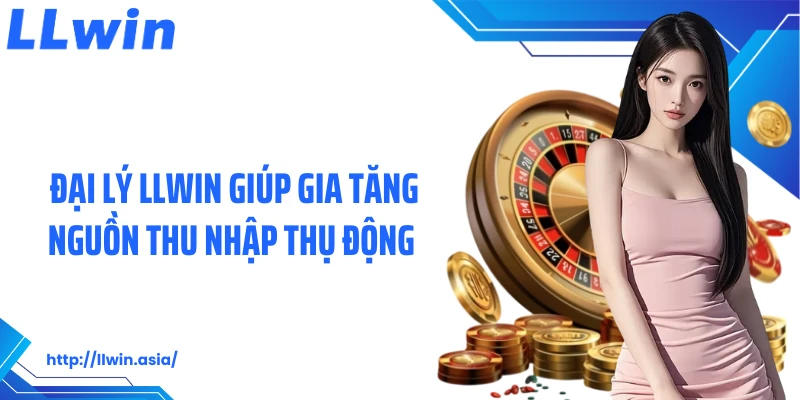 Đại lý LLWIN giúp gia tăng nguồn thu nhập thụ động 